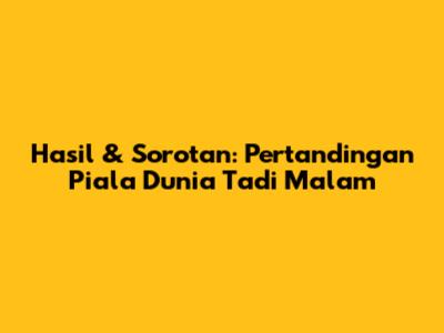 Hasil & Sorotan: Pertandingan Piala Dunia Tadi Malam