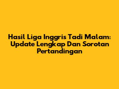 Hasil Liga Inggris Tadi Malam: Update Lengkap Dan Sorotan Pertandingan