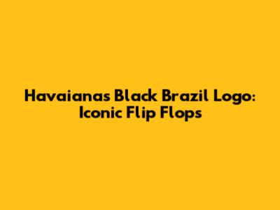 Havaianas Black Brazil Logo: Iconic Flip Flops