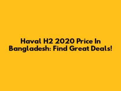 Haval H2 2020 Price In Bangladesh: Find Great Deals!