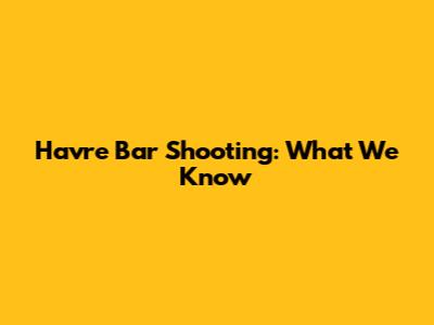 Havre Bar Shooting: What We Know