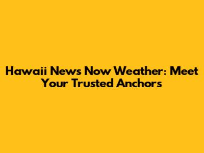 Hawaii News Now Weather: Meet Your Trusted Anchors