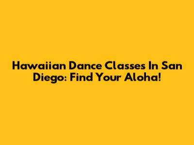 Hawaiian Dance Classes In San Diego: Find Your Aloha!