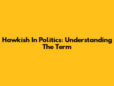 Hawkish In Politics: Understanding The Term