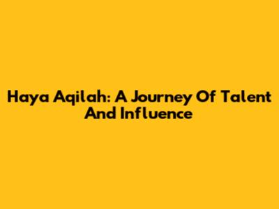 Haya Aqilah: A Journey Of Talent And Influence