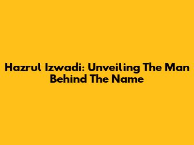 Hazrul Izwadi: Unveiling The Man Behind The Name