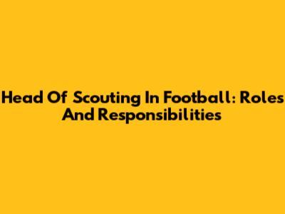 Head Of Scouting In Football: Roles And Responsibilities