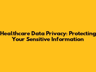 Healthcare Data Privacy: Protecting Your Sensitive Information