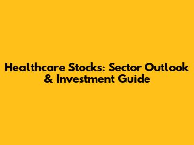Healthcare Stocks: Sector Outlook & Investment Guide