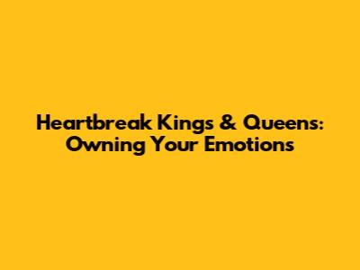 Heartbreak Kings & Queens: Owning Your Emotions