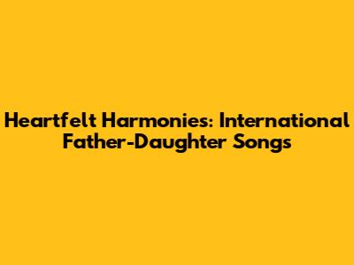 Heartfelt Harmonies: International Father-Daughter Songs