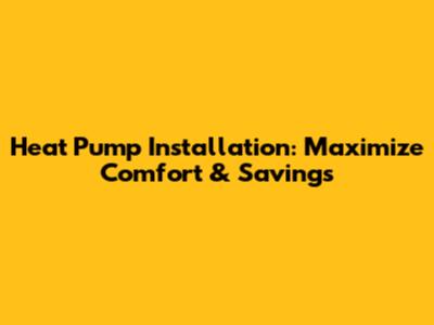Heat Pump Installation: Maximize Comfort & Savings