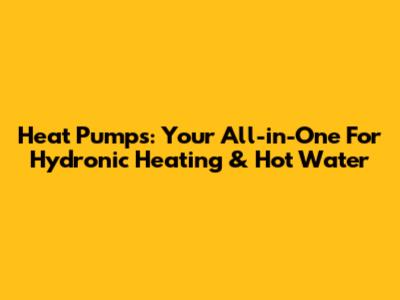 Heat Pumps: Your All-in-One For Hydronic Heating & Hot Water