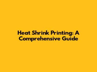 Heat Shrink Printing: A Comprehensive Guide
