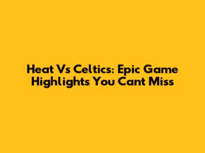 Heat Vs Celtics: Epic Game Highlights You Can't Miss