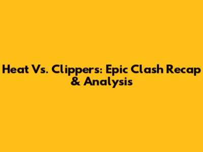 Heat Vs. Clippers: Epic Clash Recap & Analysis