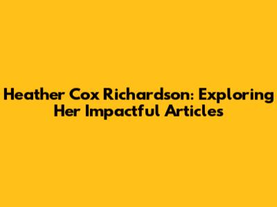 Heather Cox Richardson: Exploring Her Impactful Articles