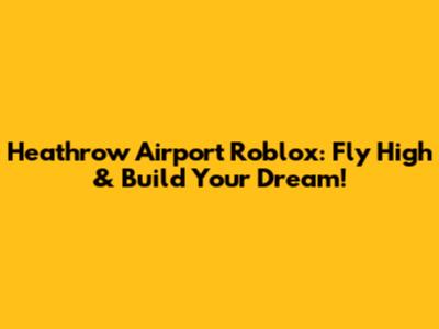 Heathrow Airport Roblox: Fly High & Build Your Dream!