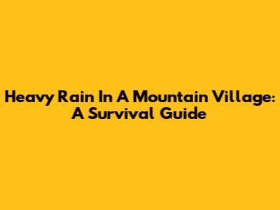Heavy Rain In A Mountain Village: A Survival Guide