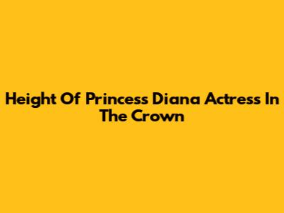Height Of Princess Diana Actress In The Crown