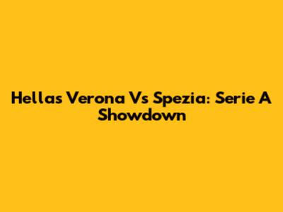Hellas Verona Vs Spezia: Serie A Showdown