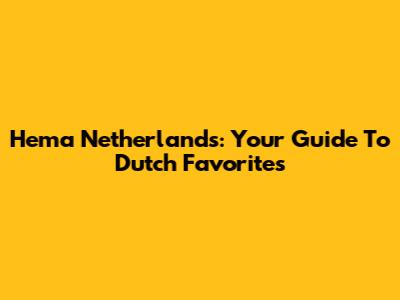 Hema Netherlands: Your Guide To Dutch Favorites