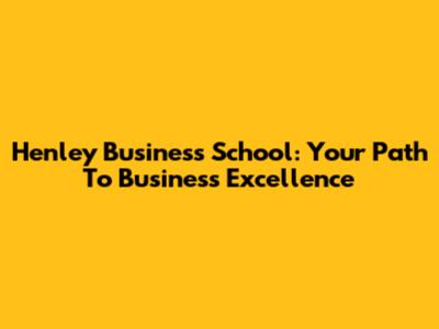 Henley Business School: Your Path To Business Excellence