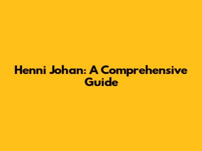 Henni Johan: A Comprehensive Guide