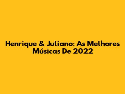 Henrique & Juliano: As Melhores Músicas De 2022