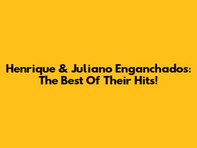 Henrique & Juliano Enganchados: The Best Of Their Hits!