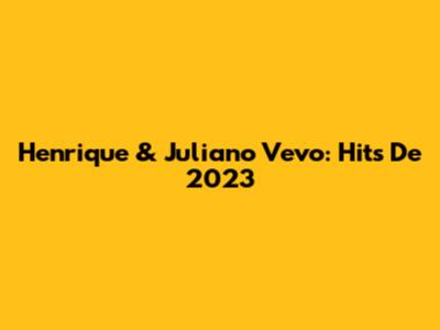 Henrique & Juliano Vevo: Hits De 2023