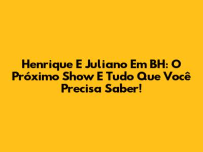 Henrique E Juliano Em BH: O Próximo Show E Tudo Que Você Precisa Saber!