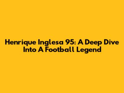 Henrique Inglesa 95: A Deep Dive Into A Football Legend