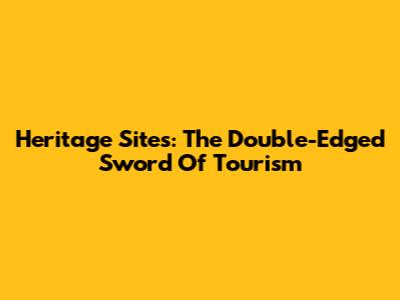Heritage Sites: The Double-Edged Sword Of Tourism