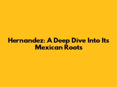 Hernandez: A Deep Dive Into Its Mexican Roots