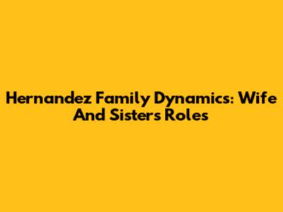 Hernandez Family Dynamics: Wife And Sister's Roles
