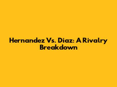 Hernandez Vs. Diaz: A Rivalry Breakdown