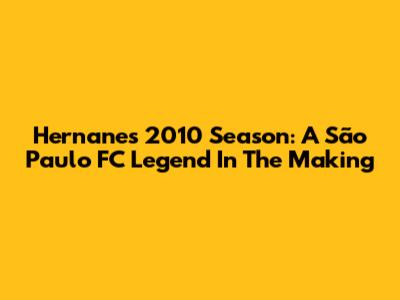 Hernanes' 2010 Season: A São Paulo FC Legend In The Making