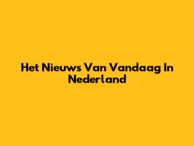 Het Nieuws Van Vandaag In Nederland
