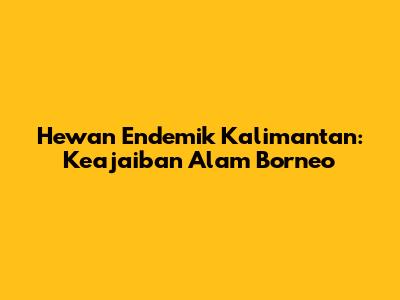 Hewan Endemik Kalimantan: Keajaiban Alam Borneo