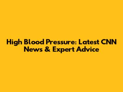 High Blood Pressure: Latest CNN News & Expert Advice