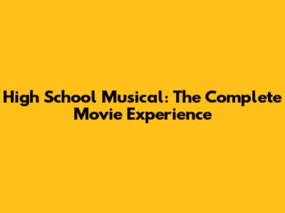 High School Musical: The Complete Movie Experience