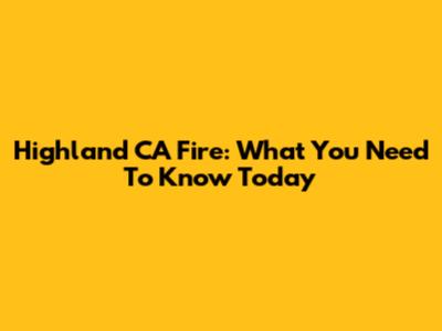 Highland CA Fire: What You Need To Know Today