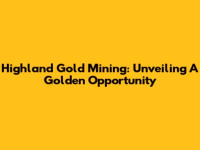 Highland Gold Mining: Unveiling A Golden Opportunity