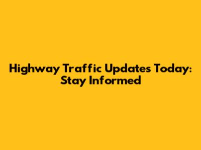 Highway Traffic Updates Today: Stay Informed