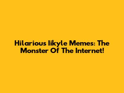 Hilarious Iikyle Memes: The Monster Of The Internet!
