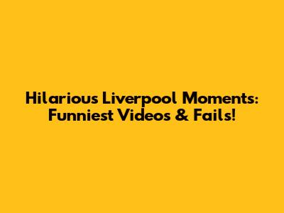 Hilarious Liverpool Moments: Funniest Videos & Fails!