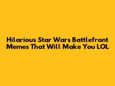 Hilarious Star Wars Battlefront Memes That Will Make You LOL