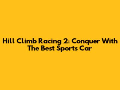 Hill Climb Racing 2: Conquer With The Best Sports Car