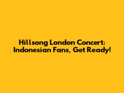 Hillsong London Concert: Indonesian Fans, Get Ready!